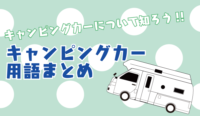 キャンピングカーについて知ろう！キャンピングカー用語まとめ〜基礎編〜